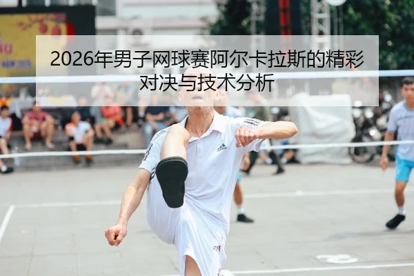 2026年男子网球赛阿尔卡拉斯的精彩对决与技术分析