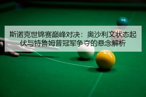 斯诺克世锦赛巅峰对决：奥沙利文状态起伏与特鲁姆普冠军争夺的悬念解析