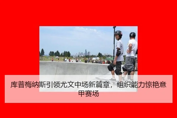 库普梅纳斯引领尤文中场新篇章，组织能力惊艳意甲赛场