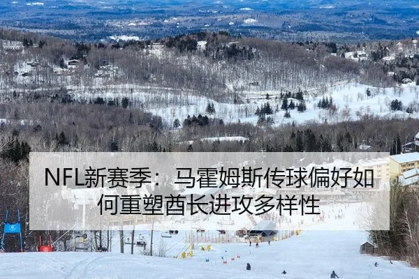 NFL新赛季：马霍姆斯传球偏好如何重塑酋长进攻多样性