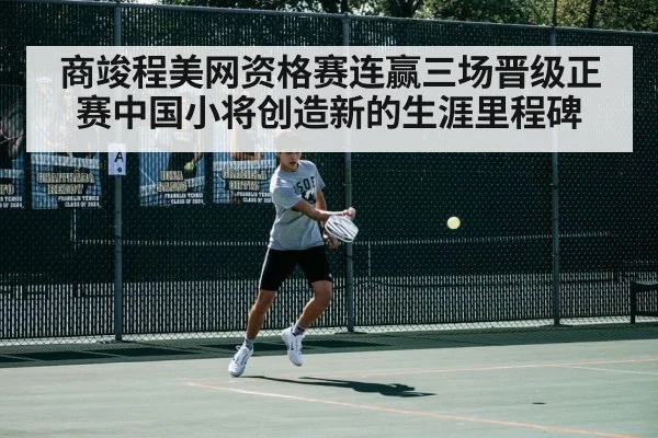 商竣程美网资格赛连赢三场晋级正赛中国小将创造新的生涯里程碑