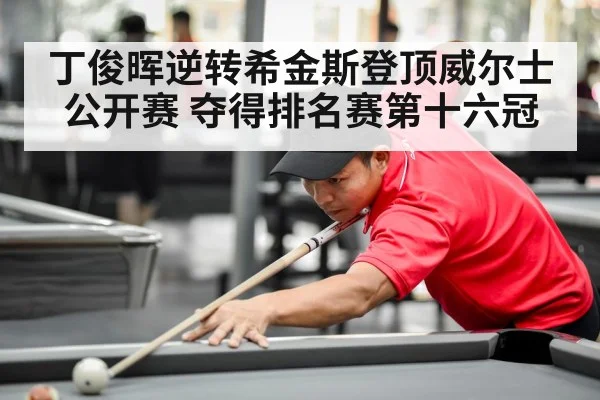 丁俊晖逆转希金斯登顶威尔士公开赛 夺得排名赛第十六冠