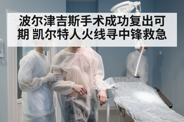 波尔津吉斯手术成功复出可期 凯尔特人火线寻中锋救急