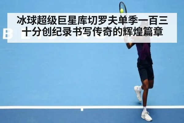 冰球超级巨星库切罗夫单季一百三十分创纪录书写传奇的辉煌篇章