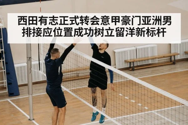 西田有志正式转会意甲豪门亚洲男排接应位置成功树立留洋新标杆