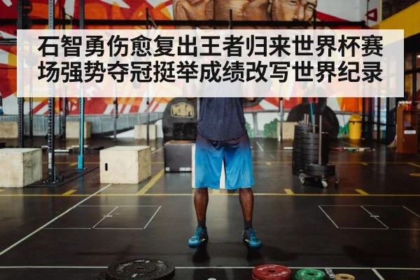 石智勇伤愈复出王者归来世界杯赛场强势夺冠挺举成绩改写世界纪录