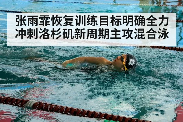 张雨霏恢复训练目标明确全力冲刺洛杉矶新周期主攻混合泳