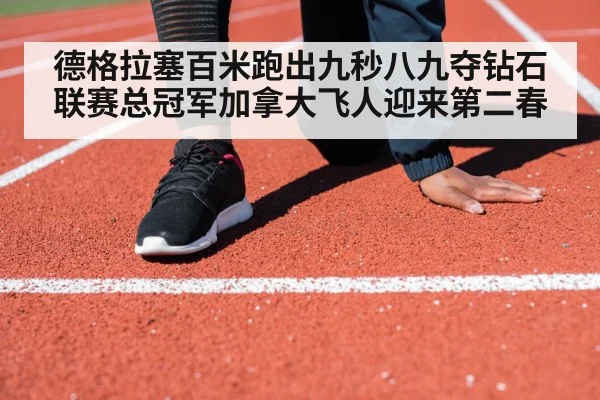 德格拉塞百米跑出九秒八九夺钻石联赛总冠军加拿大飞人迎来第二春
